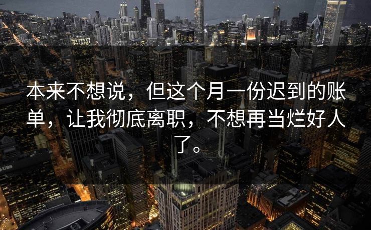 本来不想说，但这个月一份迟到的账单，让我彻底离职，不想再当烂好人了。