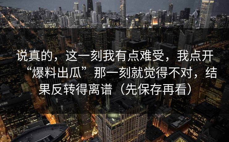 说真的，这一刻我有点难受，我点开“爆料出瓜”那一刻就觉得不对，结果反转得离谱（先保存再看）