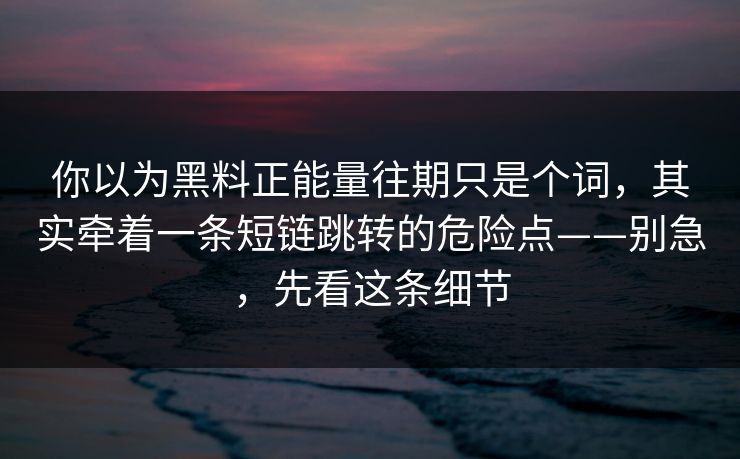 你以为黑料正能量往期只是个词，其实牵着一条短链跳转的危险点——别急，先看这条细节