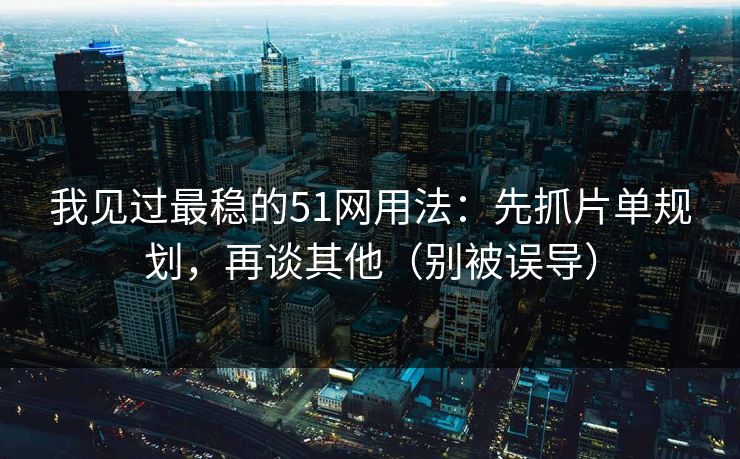 我见过最稳的51网用法：先抓片单规划，再谈其他（别被误导）