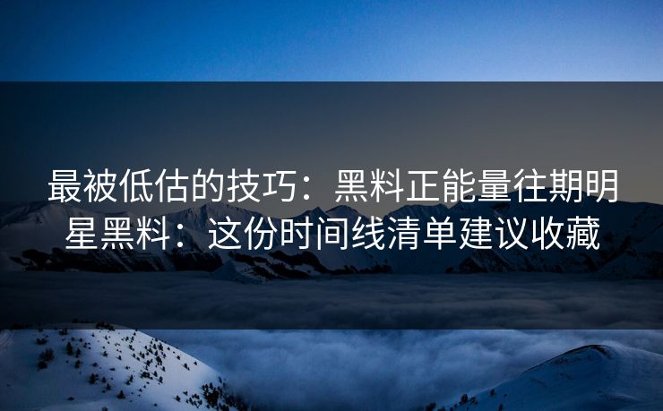 最被低估的技巧：黑料正能量往期明星黑料：这份时间线清单建议收藏