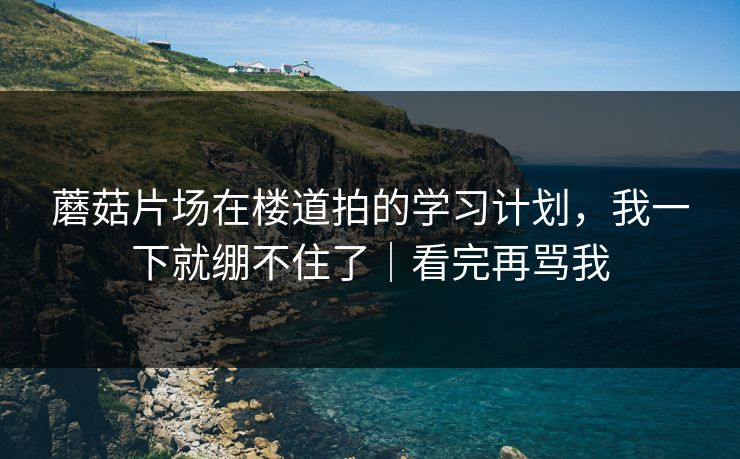 蘑菇片场在楼道拍的学习计划,我一下就绷不住了|看完再骂我 蘑菇片场在楼道拍的学习计划,我一下就绷不住了|看完再骂我